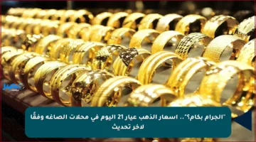 “الجرام بكام؟”.. أسعار الذهب عيار 21 اليوم في محلات الصاغة وفقًا لأخر تحديث